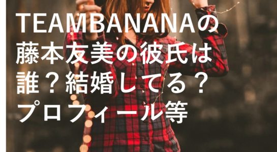 Team Bananaの藤本友美の彼氏は誰 結婚してる プロフィール等 気になるっとブログ