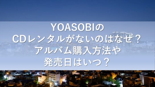 Yoasobi ヨアソビ のcdレンタルがないのはなぜ アルバム購入方法や発売日はいつ 気になるっとブログ